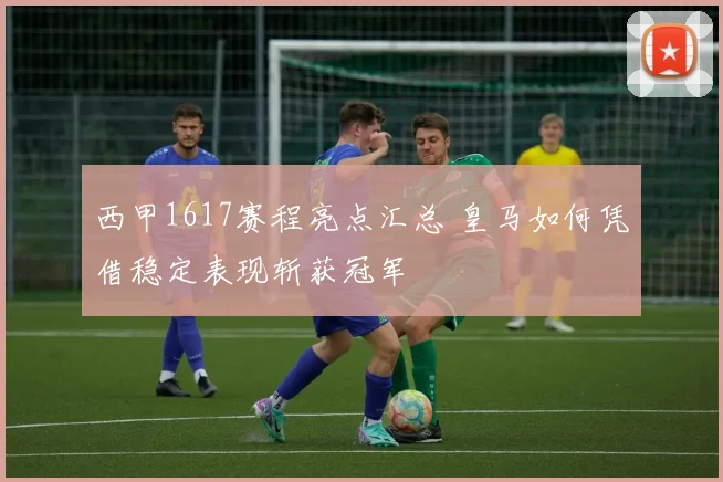 西甲1617赛程亮点汇总 皇马如何凭借稳定表现斩获冠军