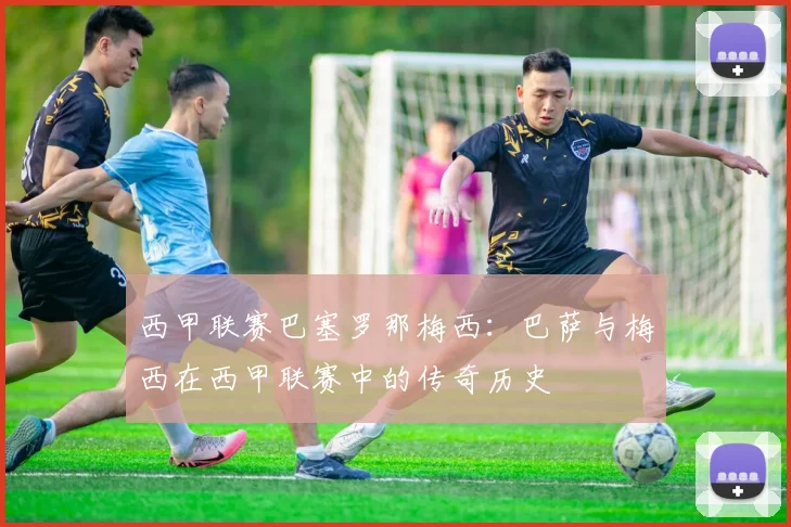 西甲联赛巴塞罗那梅西：巴萨与梅西在西甲联赛中的传奇历史