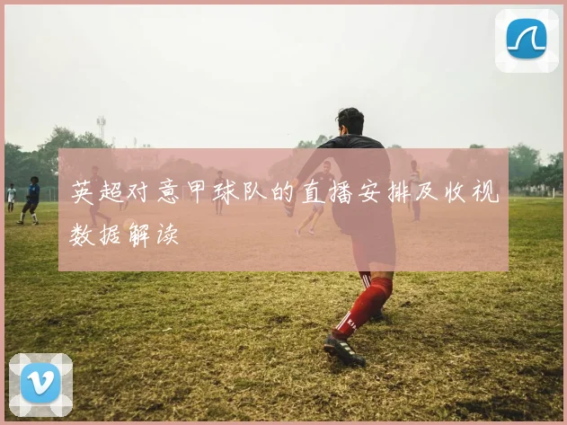 英超对意甲球队的直播安排及收视数据解读