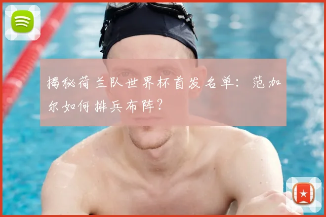 揭秘荷兰队世界杯首发名单：范加尔如何排兵布阵？