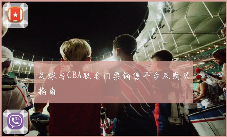 足球与CBA联名门票销售平台及购买指南