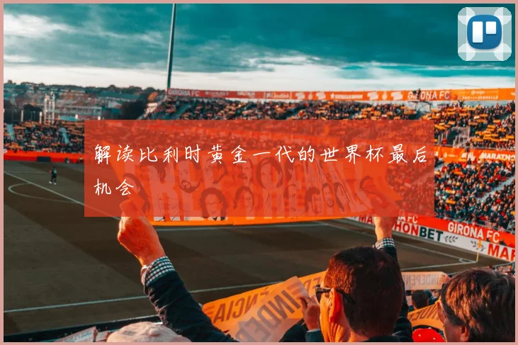 解读比利时黄金一代的世界杯最后机会